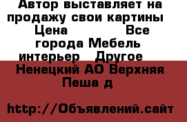 Автор выставляет на продажу свои картины  › Цена ­ 22 000 - Все города Мебель, интерьер » Другое   . Ненецкий АО,Верхняя Пеша д.